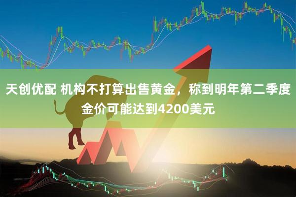 天创优配 机构不打算出售黄金，称到明年第二季度金价可能达到4200美元