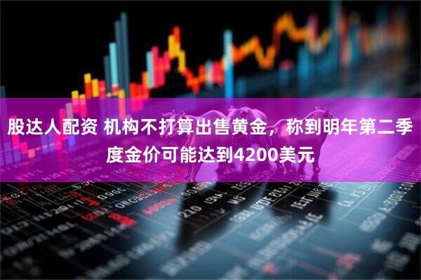股达人配资 机构不打算出售黄金，称到明年第二季度金价可能达到4200美元