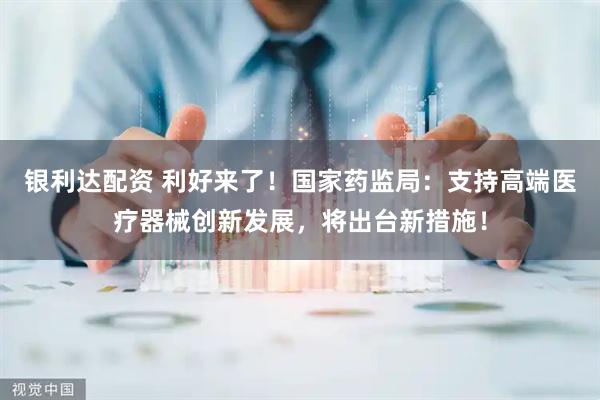 银利达配资 利好来了！国家药监局：支持高端医疗器械创新发展，将出台新措施！