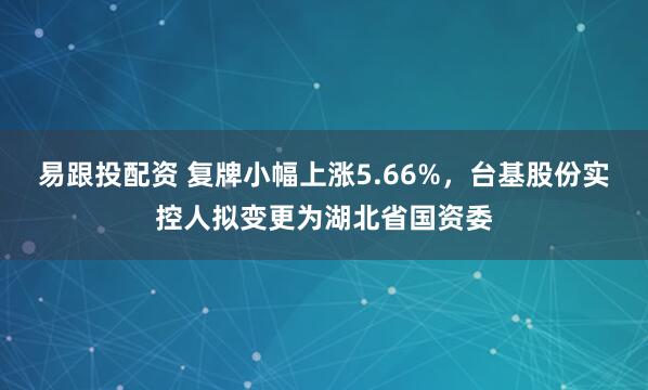 易跟投配资 复牌小幅上涨5.66%，台基股份实控人拟变更为湖北省国资委