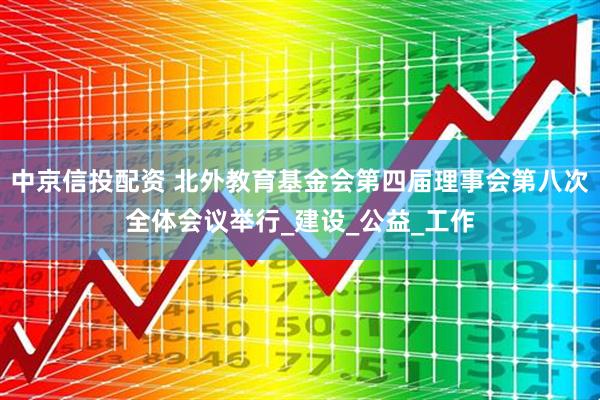 中京信投配资 北外教育基金会第四届理事会第八次全体会议举行_建设_公益_工作