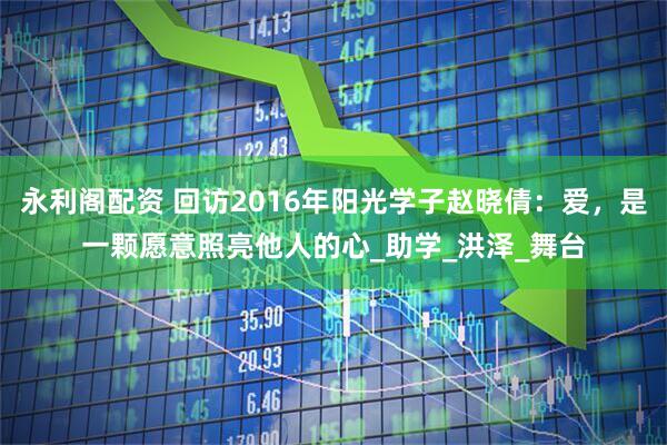 永利阁配资 回访2016年阳光学子赵晓倩：爱，是一颗愿意照亮他人的心_助学_洪泽_舞台