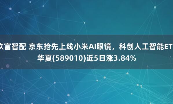 玖富智配 京东抢先上线小米AI眼镜，科创人工智能ETF华夏(589010)近5日涨3.84%