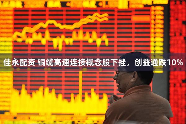 佳永配资 铜缆高速连接概念股下挫，创益通跌10%