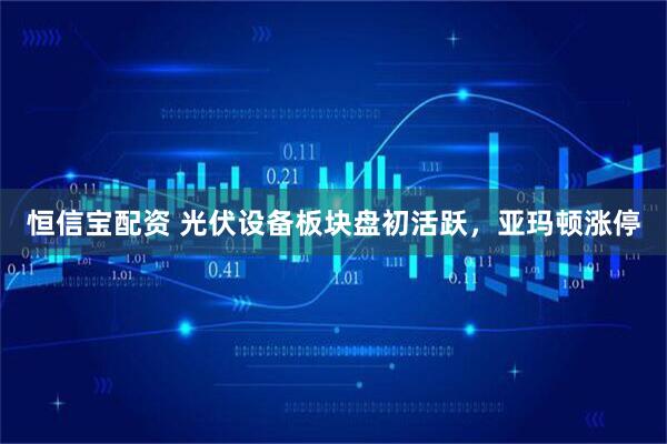 恒信宝配资 光伏设备板块盘初活跃，亚玛顿涨停