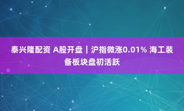 泰兴隆配资 A股开盘｜沪指微涨0.01% 海工装备板块盘初活跃