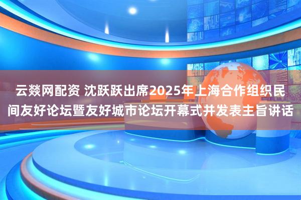 云燚网配资 沈跃跃出席2025年上海合作组织民间友好论坛暨友好城市论坛开幕式并发表主旨讲话