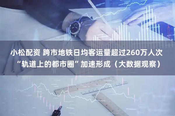 小松配资 跨市地铁日均客运量超过260万人次 “轨道上的都市圈”加速形成（大数据观察）