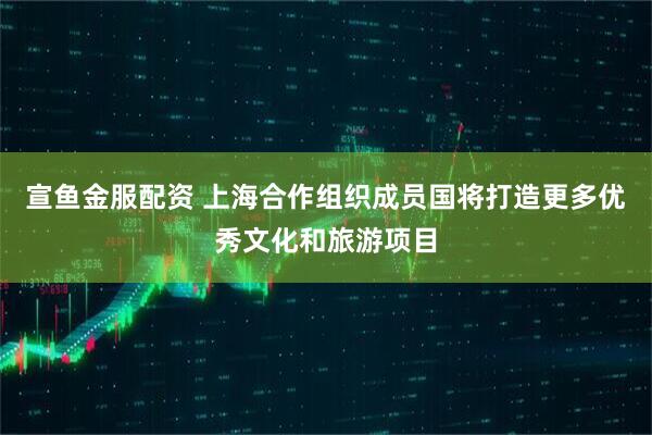 宣鱼金服配资 上海合作组织成员国将打造更多优秀文化和旅游项目