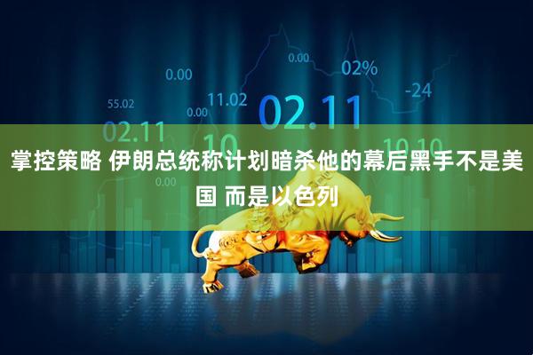 掌控策略 伊朗总统称计划暗杀他的幕后黑手不是美国 而是以色列