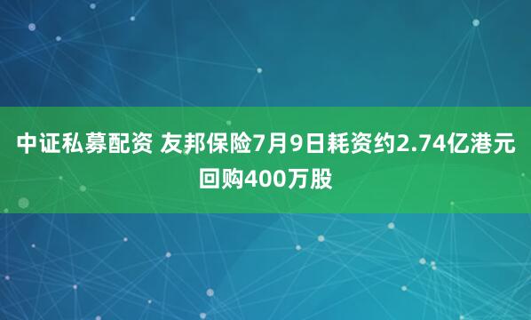 中证私募配资 友邦保险7月9日耗资约2.74亿港元回购400万股