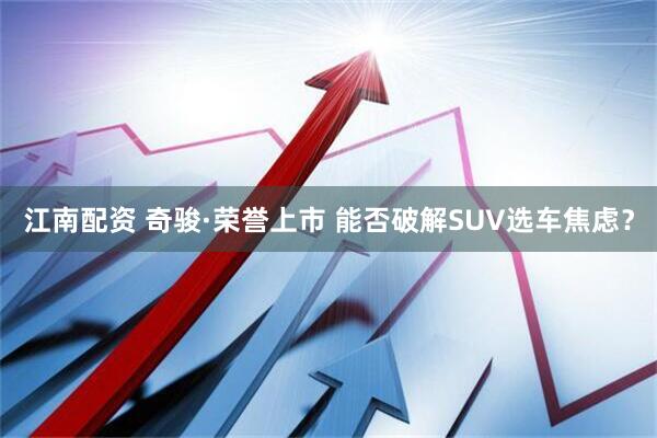 江南配资 奇骏·荣誉上市 能否破解SUV选车焦虑？