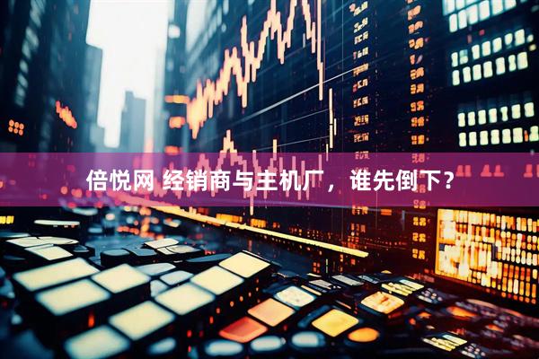 倍悦网 经销商与主机厂，谁先倒下？