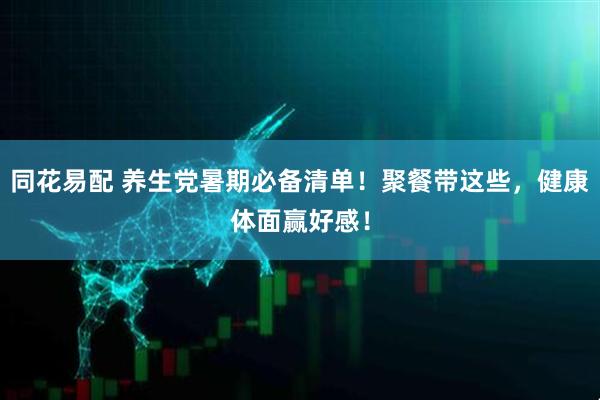 同花易配 养生党暑期必备清单！聚餐带这些，健康体面赢好感！