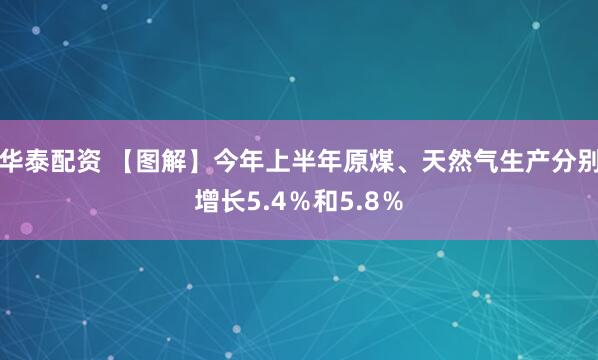 华泰配资 【图解】今年上半年原煤、天然气生产分别增长5.4％和5.8％
