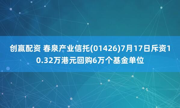 创赢配资 春泉产业信托(01426)7月17日斥资10.32万港元回购6万个基金单位