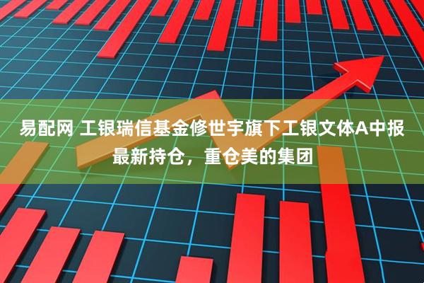 易配网 工银瑞信基金修世宇旗下工银文体A中报最新持仓，重仓美的集团