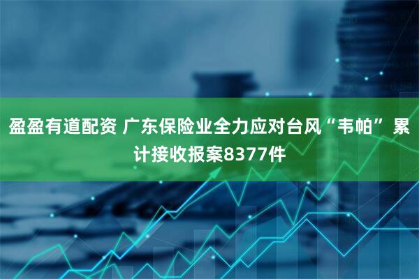 盈盈有道配资 广东保险业全力应对台风“韦帕” 累计接收报案8377件