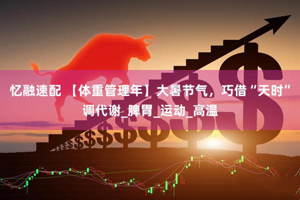 忆融速配 【体重管理年】大暑节气，巧借“天时”调代谢_脾胃_运动_高温