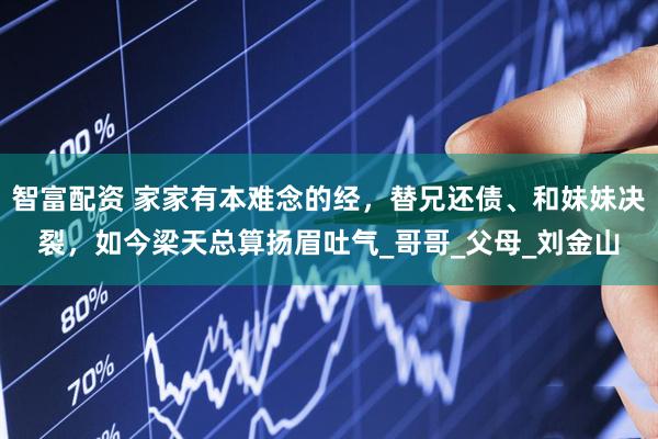 智富配资 家家有本难念的经，替兄还债、和妹妹决裂，如今梁天总算扬眉吐气_哥哥_父母_刘金山