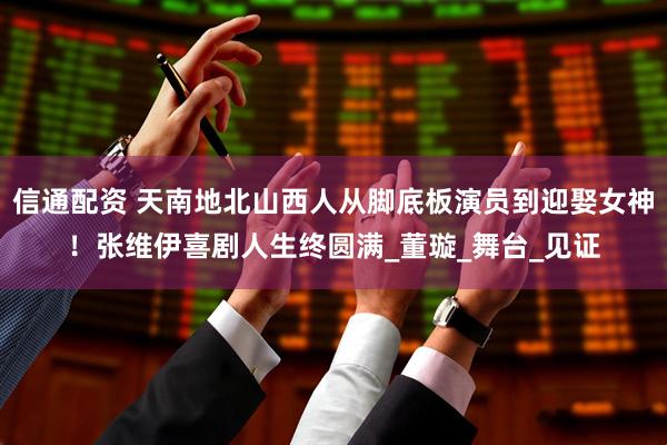 信通配资 天南地北山西人从脚底板演员到迎娶女神！张维伊喜剧人生终圆满_董璇_舞台_见证