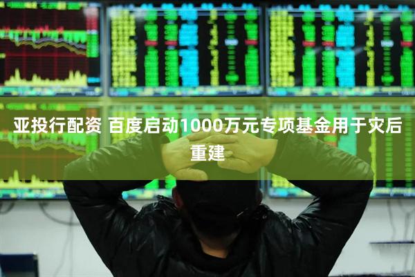 亚投行配资 百度启动1000万元专项基金用于灾后重建