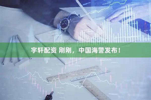 宇轩配资 刚刚，中国海警发布！