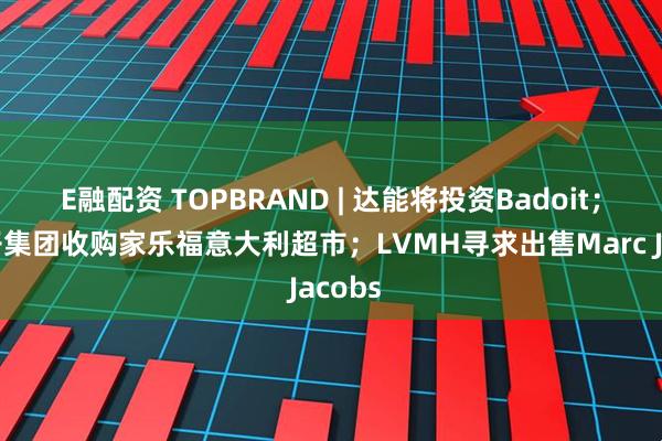 E融配资 TOPBRAND | 达能将投资Badoit；新王子集团收购家乐福意大利超市；LVMH寻求出售Marc Jacobs