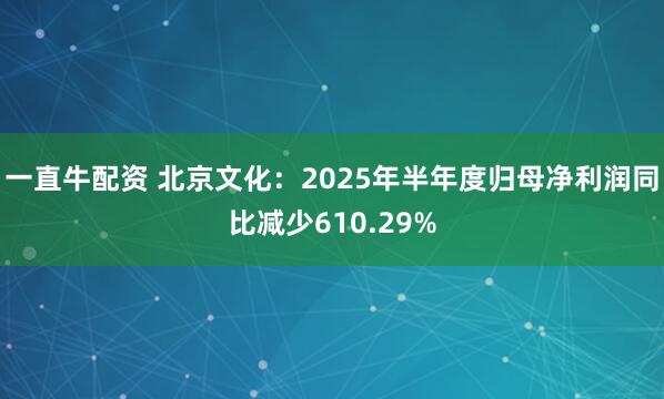 一直牛配资 北京文化：2025年半年度归母净利润同比减少610.29%