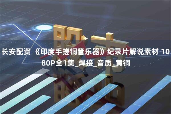 长安配资 《印度手搓铜管乐器》纪录片解说素材 1080P全1集_焊接_音质_黄铜