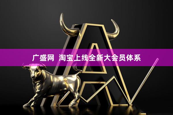 广盛网  淘宝上线全新大会员体系