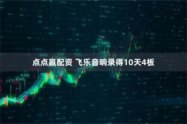 点点赢配资 飞乐音响录得10天4板