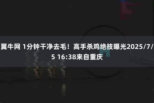 翼牛网 1分钟干净去毛！高手杀鸡绝技曝光2025/7/5 16:38来自重庆