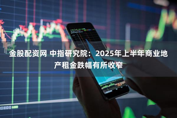 金股配资网 中指研究院：2025年上半年商业地产租金跌幅有所收窄