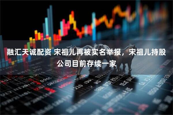 融汇天诚配资 宋祖儿再被实名举报，宋祖儿持股公司目前存续一家