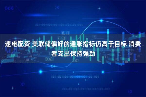 速电配资 美联储偏好的通胀指标仍高于目标 消费者支出保持强劲