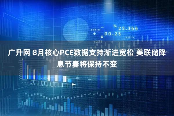 广升网 8月核心PCE数据支持渐进宽松 美联储降息节奏将保持不变