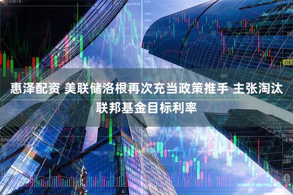 惠泽配资 美联储洛根再次充当政策推手 主张淘汰联邦基金目标利率