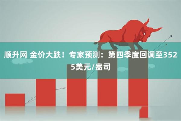 顺升网 金价大跌！专家预测：第四季度回调至3525美元/盎司