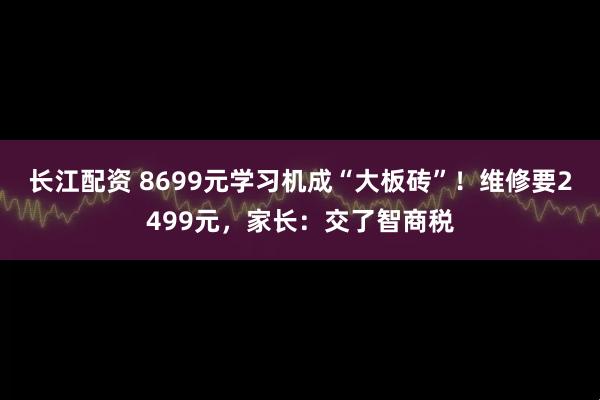 长江配资 8699元学习机成“大板砖”！维修要2499元，家长：交了智商税