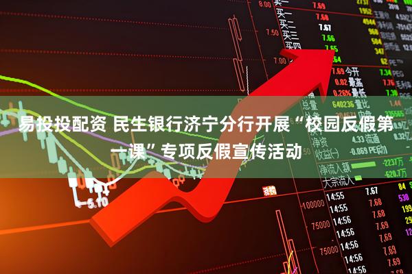 易投投配资 民生银行济宁分行开展“校园反假第一课”专项反假宣传活动