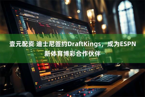 壹元配资 迪士尼签约DraftKings，成为ESPN新体育博彩合作伙伴