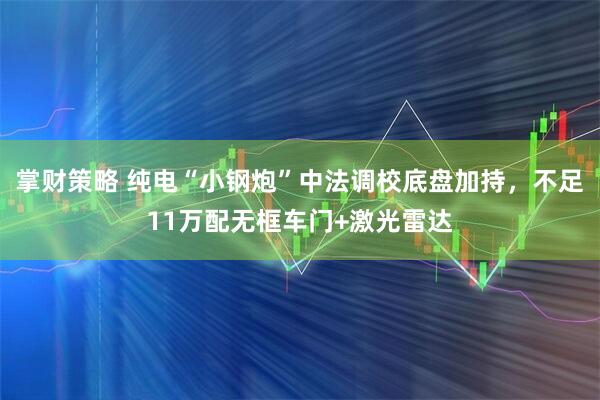 掌财策略 纯电“小钢炮”中法调校底盘加持，不足11万配无框车门+激光雷达