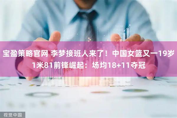 宝盈策略官网 李梦接班人来了！中国女篮又一19岁1米81前锋崛起：场均18+11夺冠