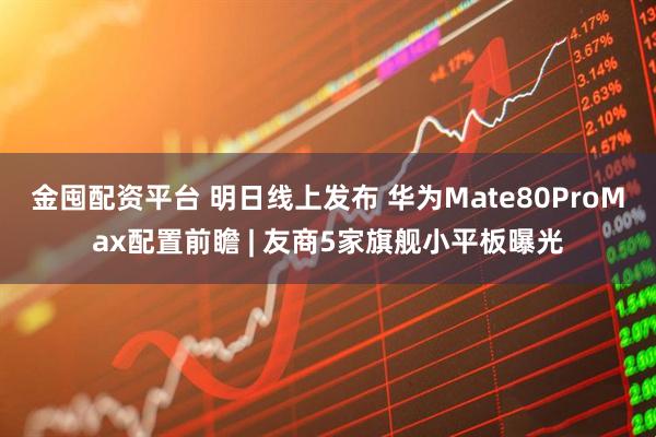 金囤配资平台 明日线上发布 华为Mate80ProMax配置前瞻 | 友商5家旗舰小平板曝光