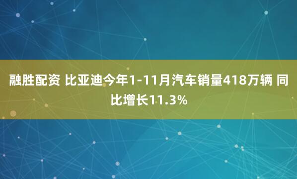 融胜配资 比亚迪今年1-11月汽车销量418万辆 同比增长11.3%