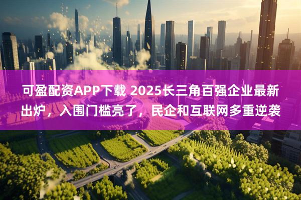 可盈配资APP下载 2025长三角百强企业最新出炉，入围门槛亮了，民企和互联网多重逆袭