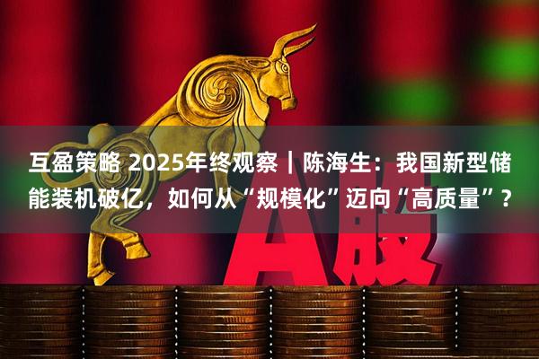 互盈策略 2025年终观察｜陈海生：我国新型储能装机破亿，如何从“规模化”迈向“高质量”？