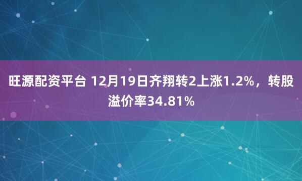 旺源配资平台 12月19日齐翔转2上涨1.2%，转股溢价率34.81%