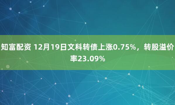 知富配资 12月19日文科转债上涨0.75%，转股溢价率23.09%